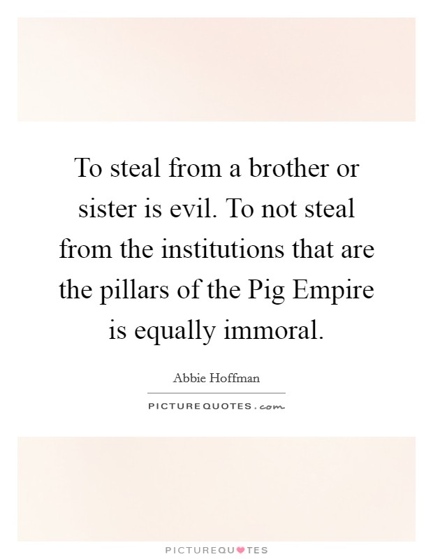 To steal from a brother or sister is evil. To not steal from the institutions that are the pillars of the Pig Empire is equally immoral. Picture Quote #1