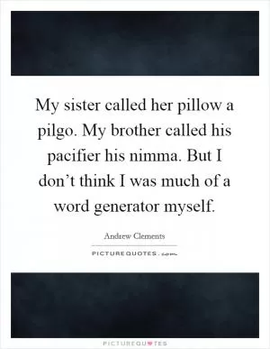 My sister called her pillow a pilgo. My brother called his pacifier his nimma. But I don’t think I was much of a word generator myself Picture Quote #1