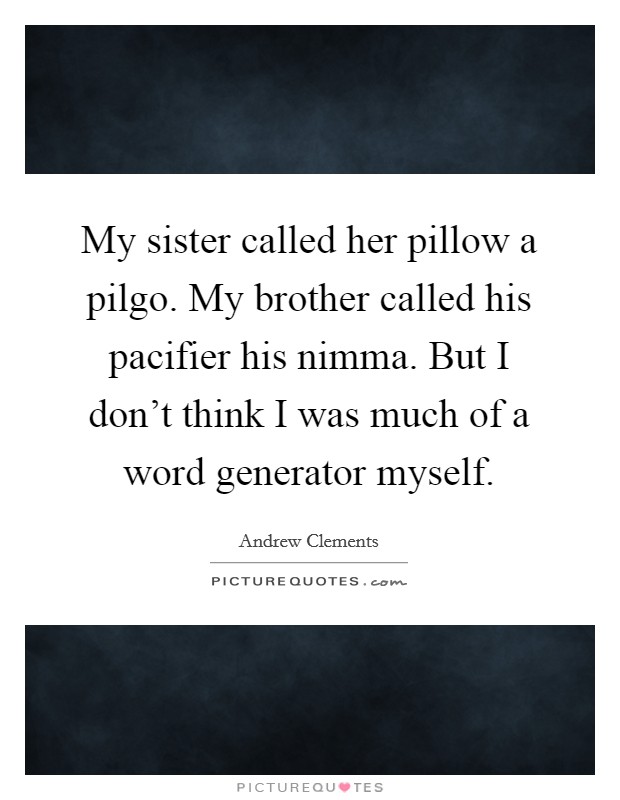 My sister called her pillow a pilgo. My brother called his pacifier his nimma. But I don't think I was much of a word generator myself. Picture Quote #1
