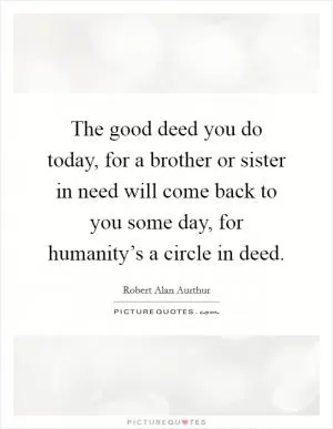 The good deed you do today, for a brother or sister in need will come back to you some day, for humanity’s a circle in deed Picture Quote #1