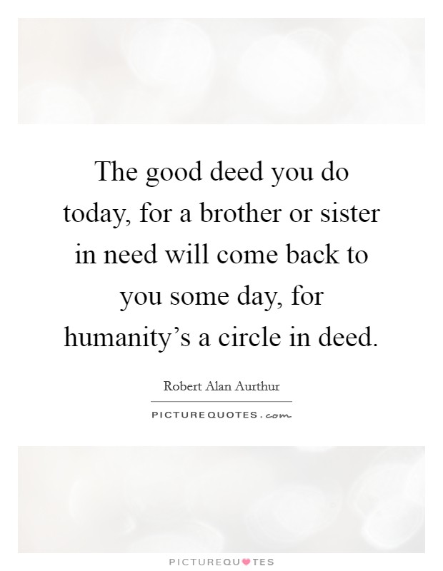 The good deed you do today, for a brother or sister in need will come back to you some day, for humanity's a circle in deed. Picture Quote #1