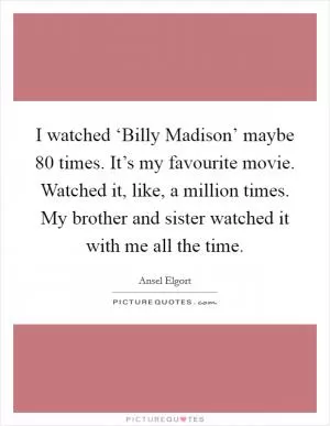 I watched ‘Billy Madison’ maybe 80 times. It’s my favourite movie. Watched it, like, a million times. My brother and sister watched it with me all the time Picture Quote #1