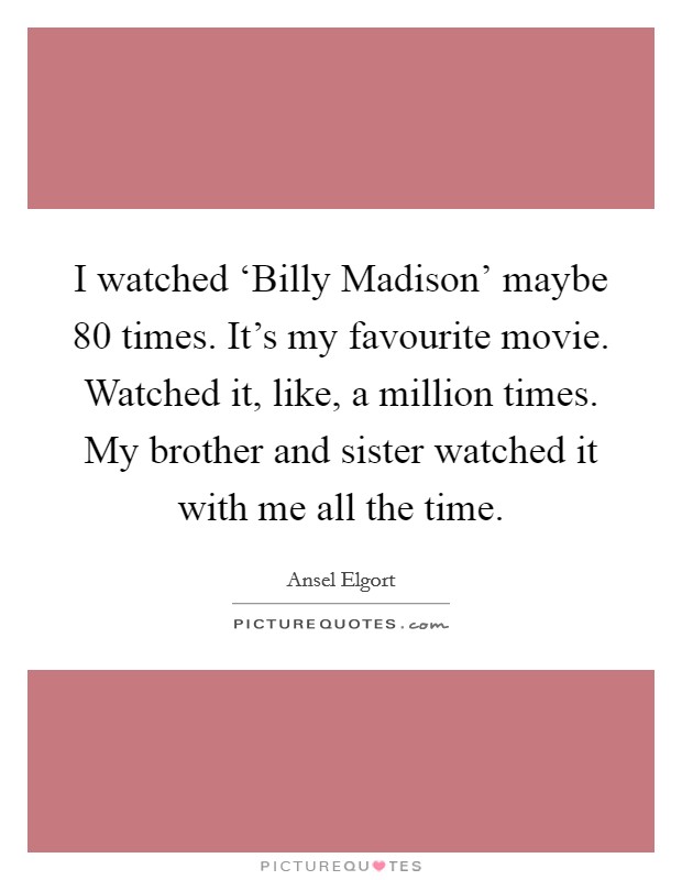I watched ‘Billy Madison' maybe 80 times. It's my favourite movie. Watched it, like, a million times. My brother and sister watched it with me all the time. Picture Quote #1