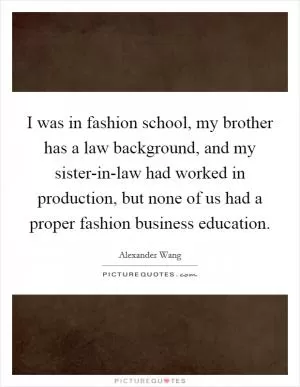 I was in fashion school, my brother has a law background, and my sister-in-law had worked in production, but none of us had a proper fashion business education Picture Quote #1