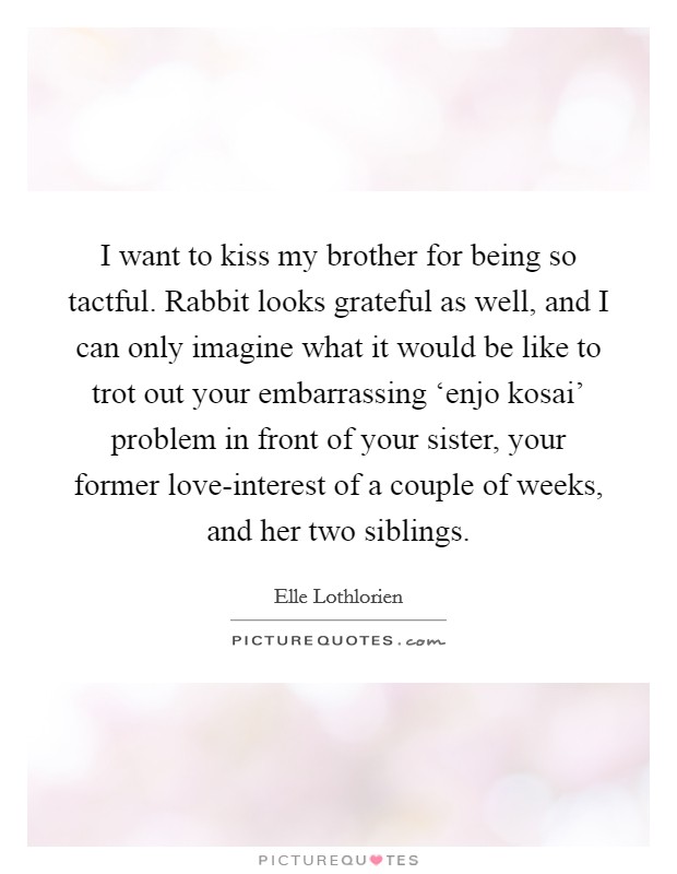 I want to kiss my brother for being so tactful. Rabbit looks grateful as well, and I can only imagine what it would be like to trot out your embarrassing ‘enjo kosai' problem in front of your sister, your former love-interest of a couple of weeks, and her two siblings. Picture Quote #1