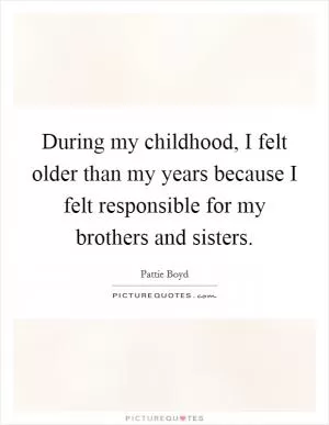 During my childhood, I felt older than my years because I felt responsible for my brothers and sisters Picture Quote #1
