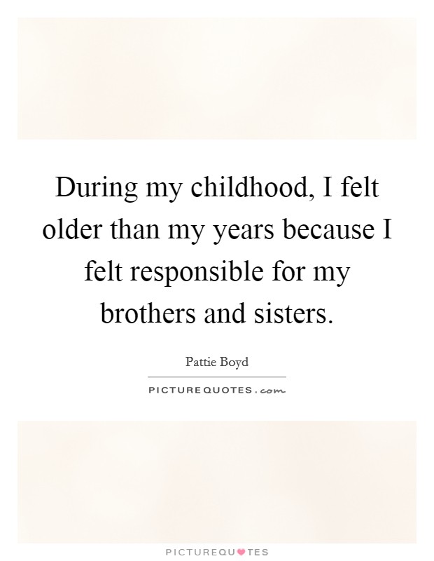 During my childhood, I felt older than my years because I felt responsible for my brothers and sisters. Picture Quote #1