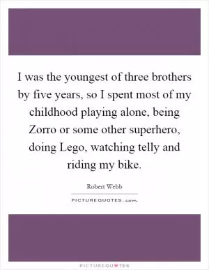 I was the youngest of three brothers by five years, so I spent most of my childhood playing alone, being Zorro or some other superhero, doing Lego, watching telly and riding my bike Picture Quote #1