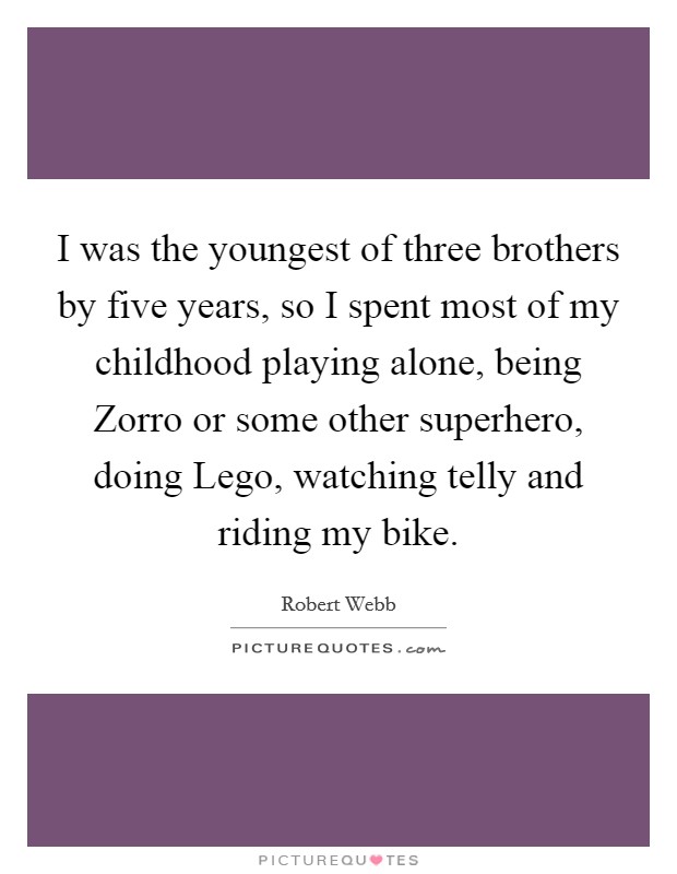 I was the youngest of three brothers by five years, so I spent most of my childhood playing alone, being Zorro or some other superhero, doing Lego, watching telly and riding my bike. Picture Quote #1