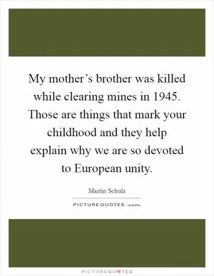 My mother’s brother was killed while clearing mines in 1945. Those are things that mark your childhood and they help explain why we are so devoted to European unity Picture Quote #1