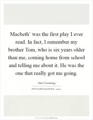 Macbeth’ was the first play I ever read. In fact, I remember my brother Tom, who is six years older than me, coming home from school and telling me about it. He was the one that really got me going Picture Quote #1