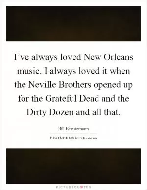 I’ve always loved New Orleans music. I always loved it when the Neville Brothers opened up for the Grateful Dead and the Dirty Dozen and all that Picture Quote #1