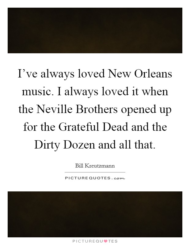I've always loved New Orleans music. I always loved it when the Neville Brothers opened up for the Grateful Dead and the Dirty Dozen and all that. Picture Quote #1