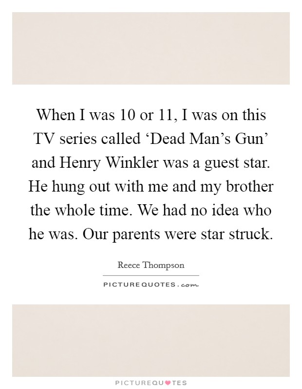 When I was 10 or 11, I was on this TV series called ‘Dead Man's Gun' and Henry Winkler was a guest star. He hung out with me and my brother the whole time. We had no idea who he was. Our parents were star struck. Picture Quote #1