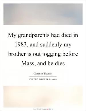 My grandparents had died in 1983, and suddenly my brother is out jogging before Mass, and he dies Picture Quote #1