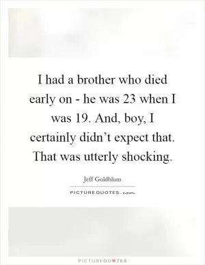 I had a brother who died early on - he was 23 when I was 19. And, boy, I certainly didn’t expect that. That was utterly shocking Picture Quote #1