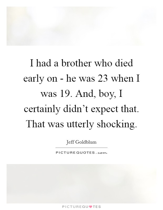 I had a brother who died early on - he was 23 when I was 19. And, boy, I certainly didn't expect that. That was utterly shocking. Picture Quote #1