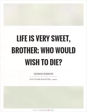 Life is very sweet, brother; who would wish to die? Picture Quote #1