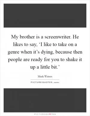 My brother is a screenwriter. He likes to say, ‘I like to take on a genre when it’s dying, because then people are ready for you to shake it up a little bit.’ Picture Quote #1