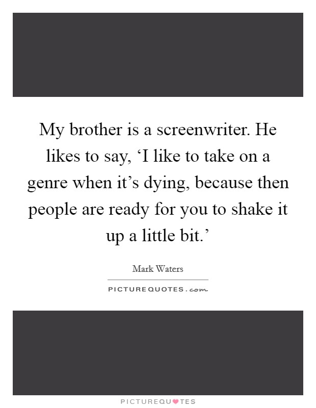 My brother is a screenwriter. He likes to say, ‘I like to take on a genre when it's dying, because then people are ready for you to shake it up a little bit.' Picture Quote #1