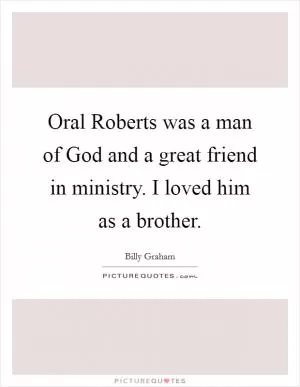 Oral Roberts was a man of God and a great friend in ministry. I loved him as a brother Picture Quote #1
