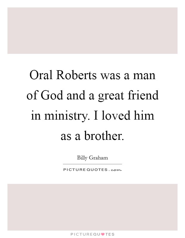 Oral Roberts was a man of God and a great friend in ministry. I loved him as a brother. Picture Quote #1