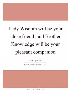 Lady Wisdom will be your close friend; and Brother Knowledge will be your pleasant companion Picture Quote #1