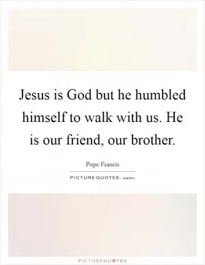 Jesus is God but he humbled himself to walk with us. He is our friend, our brother Picture Quote #1