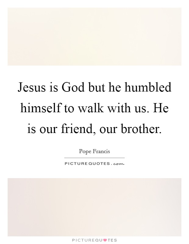 Jesus is God but he humbled himself to walk with us. He is our friend, our brother. Picture Quote #1