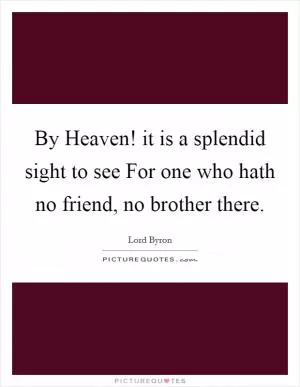 By Heaven! it is a splendid sight to see For one who hath no friend, no brother there Picture Quote #1