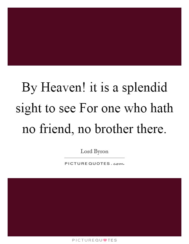 By Heaven! it is a splendid sight to see For one who hath no friend, no brother there. Picture Quote #1
