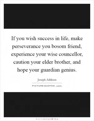 If you wish success in life, make perseverance you bosom friend, experience your wise councellor, caution your elder brother, and hope your guardian genius Picture Quote #1