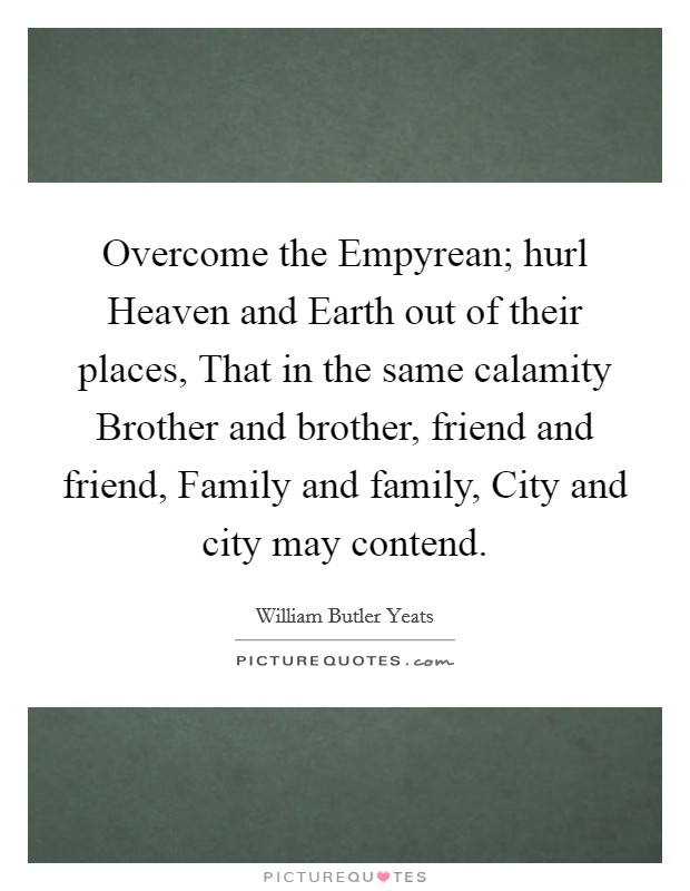 Overcome the Empyrean; hurl Heaven and Earth out of their places, That in the same calamity Brother and brother, friend and friend, Family and family, City and city may contend. Picture Quote #1
