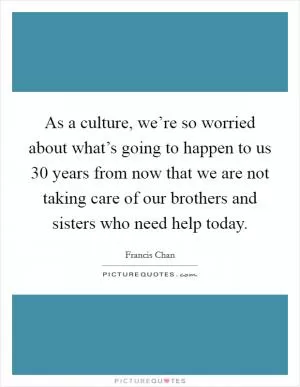 As a culture, we’re so worried about what’s going to happen to us 30 years from now that we are not taking care of our brothers and sisters who need help today Picture Quote #1