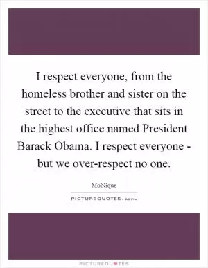 I respect everyone, from the homeless brother and sister on the street to the executive that sits in the highest office named President Barack Obama. I respect everyone - but we over-respect no one Picture Quote #1