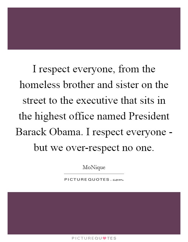 I respect everyone, from the homeless brother and sister on the street to the executive that sits in the highest office named President Barack Obama. I respect everyone - but we over-respect no one. Picture Quote #1