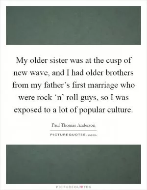 My older sister was at the cusp of new wave, and I had older brothers from my father’s first marriage who were rock ‘n’ roll guys, so I was exposed to a lot of popular culture Picture Quote #1