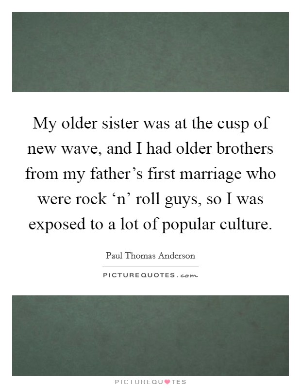 My older sister was at the cusp of new wave, and I had older brothers from my father's first marriage who were rock ‘n' roll guys, so I was exposed to a lot of popular culture. Picture Quote #1