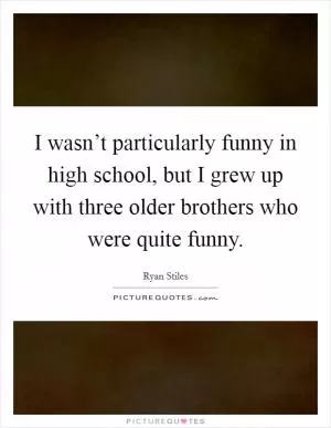 I wasn’t particularly funny in high school, but I grew up with three older brothers who were quite funny Picture Quote #1