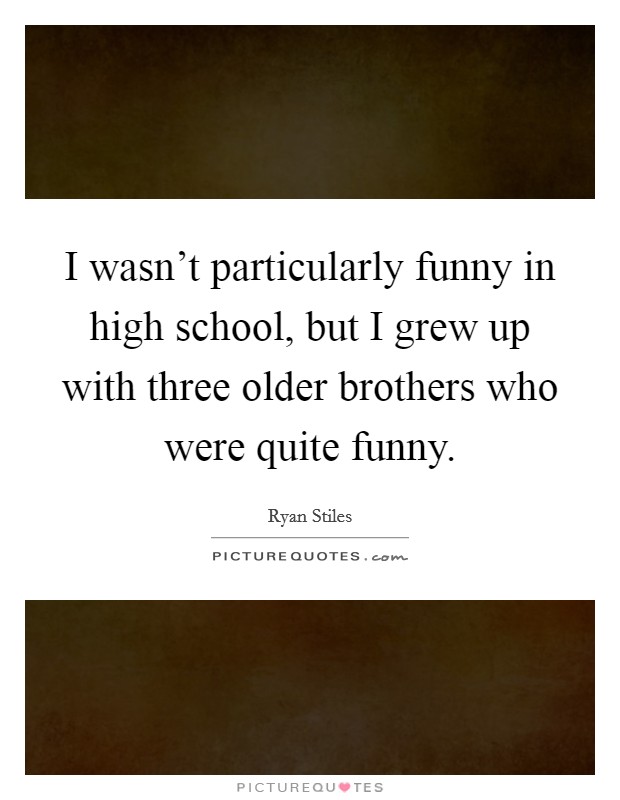 I wasn't particularly funny in high school, but I grew up with three older brothers who were quite funny. Picture Quote #1