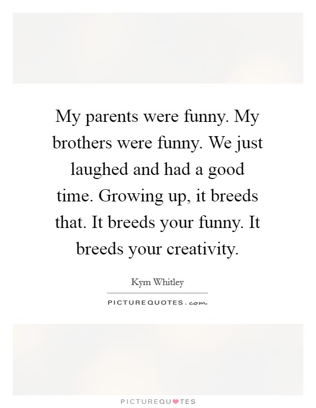 My parents were funny. My brothers were funny. We just laughed and had a good time. Growing up, it breeds that. It breeds your funny. It breeds your creativity. Picture Quote #1