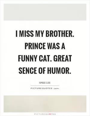 I miss my brother. Prince was a funny cat. Great sence of humor Picture Quote #1