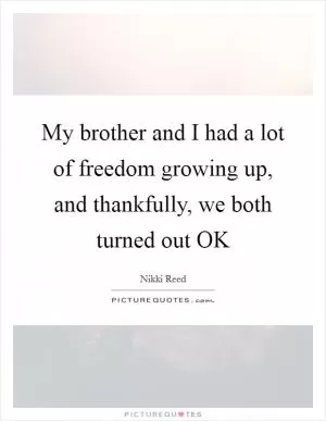 My brother and I had a lot of freedom growing up, and thankfully, we both turned out OK Picture Quote #1