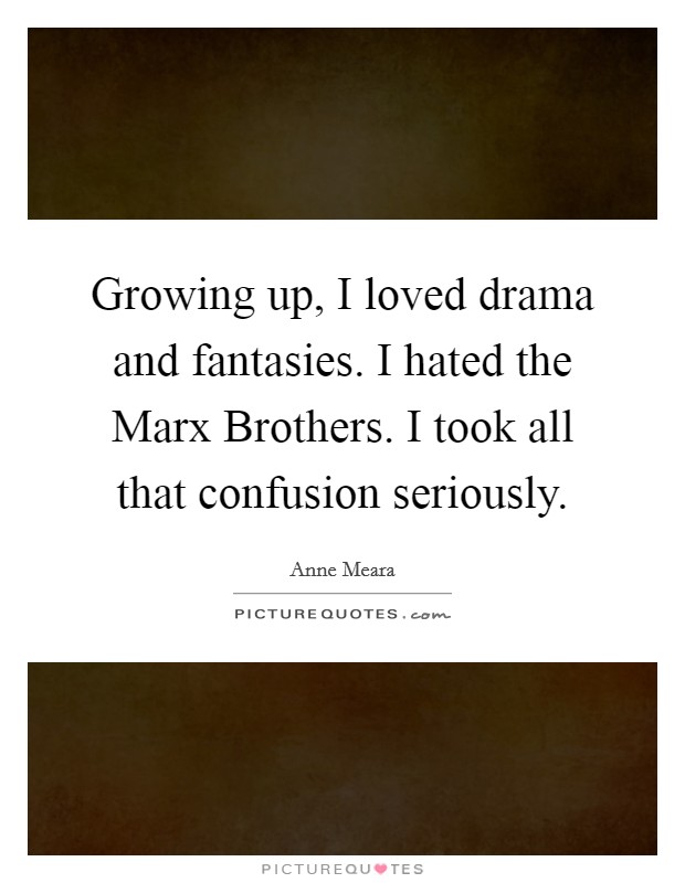 Growing up, I loved drama and fantasies. I hated the Marx Brothers. I took all that confusion seriously. Picture Quote #1