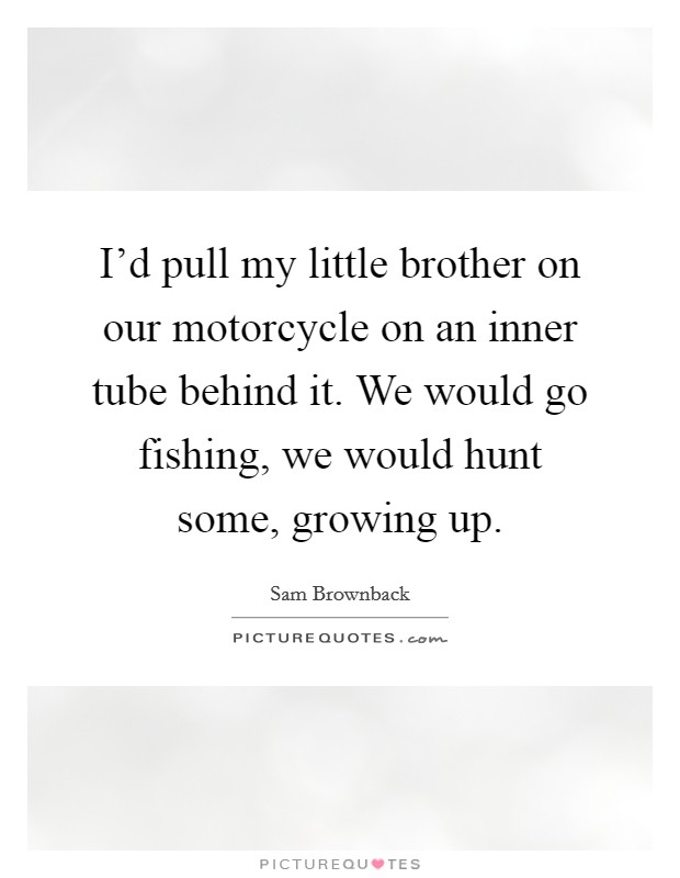 I'd pull my little brother on our motorcycle on an inner tube behind it. We would go fishing, we would hunt some, growing up. Picture Quote #1