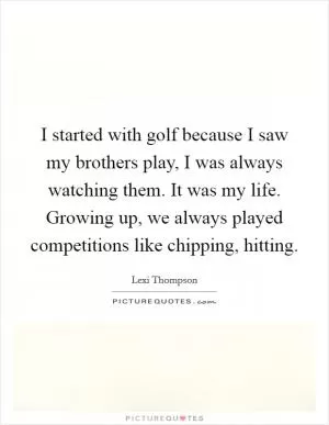 I started with golf because I saw my brothers play, I was always watching them. It was my life. Growing up, we always played competitions like chipping, hitting Picture Quote #1