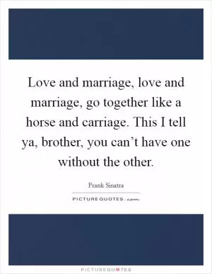 Love and marriage, love and marriage, go together like a horse and carriage. This I tell ya, brother, you can’t have one without the other Picture Quote #1
