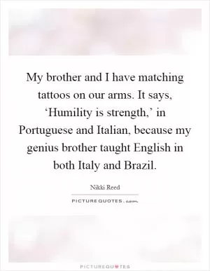My brother and I have matching tattoos on our arms. It says, ‘Humility is strength,’ in Portuguese and Italian, because my genius brother taught English in both Italy and Brazil Picture Quote #1