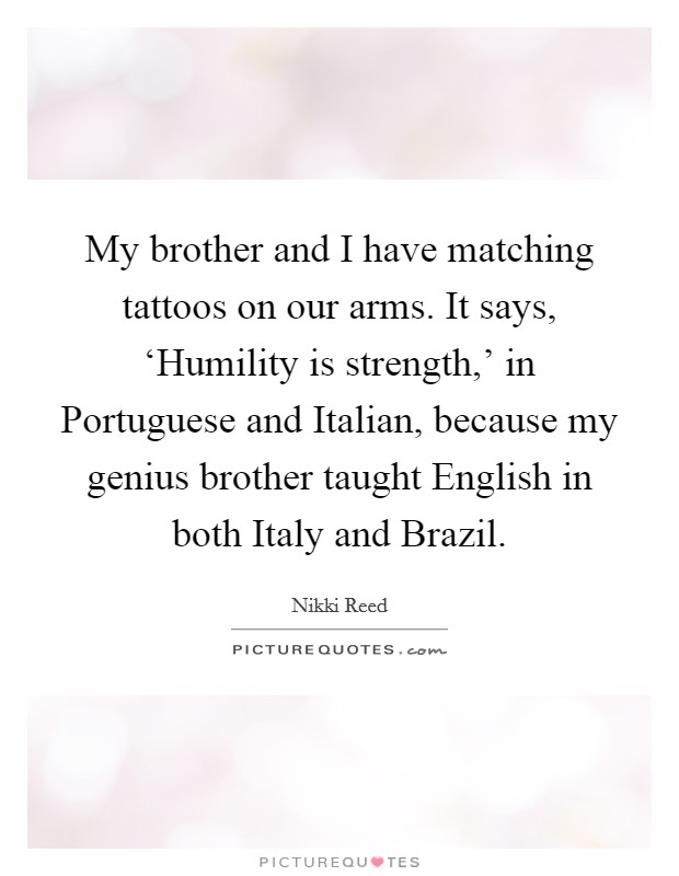 My brother and I have matching tattoos on our arms. It says, ‘Humility is strength,' in Portuguese and Italian, because my genius brother taught English in both Italy and Brazil. Picture Quote #1