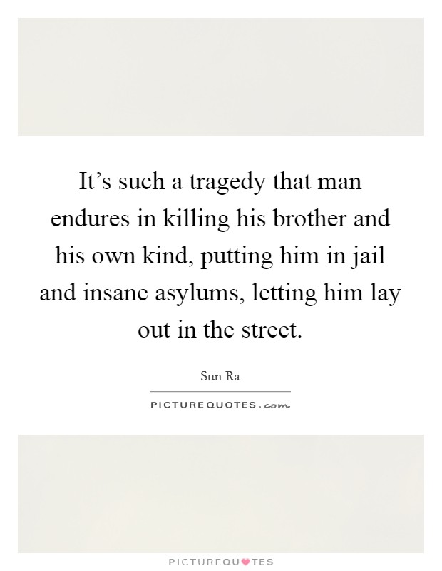 It's such a tragedy that man endures in killing his brother and his own kind, putting him in jail and insane asylums, letting him lay out in the street. Picture Quote #1